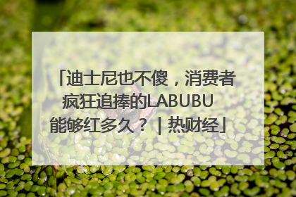 迪士尼也不傻，消费者疯狂追捧的LABUBU能够红多久？｜热财经