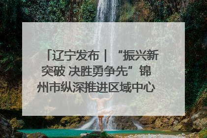 辽宁发布｜“振兴新突破 决胜勇争先”锦州市纵深推进区域中心城市建设 打造高质量发展新增长极
