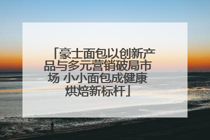 豪士面包以创新产品与多元营销破局市场 小小面包成健康烘焙新标杆