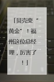 贝壳变“黄金”！福州这位总经理，厉害了！