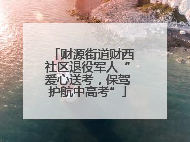 财源街道财西社区退役军人“爱心送考，保驾护航中高考”