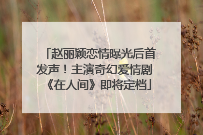赵丽颖恋情曝光后首发声！主演奇幻爱情剧《在人间》即将定档