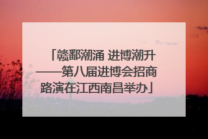 赣鄱潮涌 进博潮升——第八届进博会招商路演在江西南昌举办