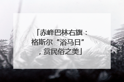 赤峰巴林右旗：格斯尔“浴马日”，赏民俗之美