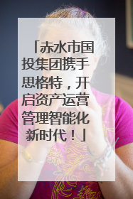 赤水市国投集团携手思格特，开启资产运营管理智能化新时代！