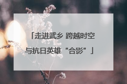 走进武乡 跨越时空与抗日英雄“合影”