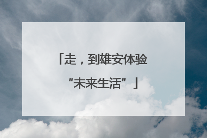 走，到雄安体验“未来生活”
