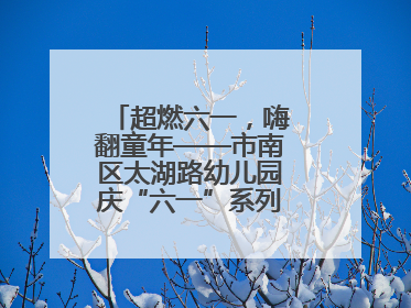 超燃六一，嗨翻童年——市南区太湖路幼儿园庆“六一”系列活动圆满成功