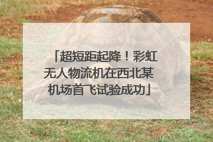 超短距起降！彩虹无人物流机在西北某机场首飞试验成功