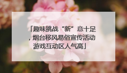 趣味挑战“新”意十足，烟台移风易俗宣传活动游戏互动区人气高