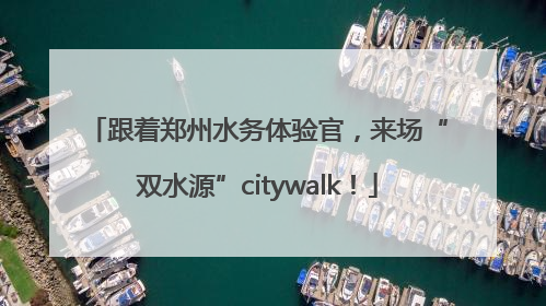 跟着郑州水务体验官，来场“双水源”citywalk！
