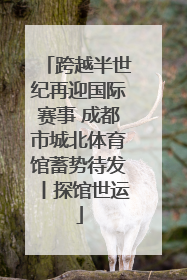 跨越半世纪再迎国际赛事 成都市城北体育馆蓄势待发丨探馆世运