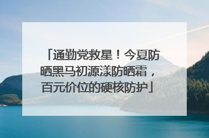 通勤党救星！今夏防晒黑马初源漾防晒霜，百元价位的硬核防护