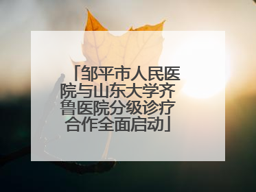邹平市人民医院与山东大学齐鲁医院分级诊疗合作全面启动