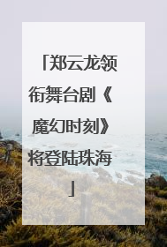 郑云龙领衔舞台剧《魔幻时刻》将登陆珠海