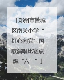 郑州市管城区南关小学“红心向党”国歌演唱比赛点燃“六一”