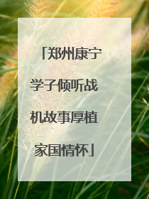 郑州康宁学子倾听战机故事厚植家国情怀