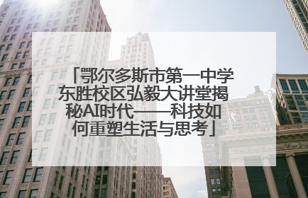 鄂尔多斯市第一中学东胜校区弘毅大讲堂揭秘AI时代——科技如何重塑生活与思考