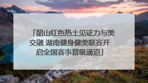 韶山红色热土见证力与美交融 湖南健身健美联赛开启全国赛事晋级通道