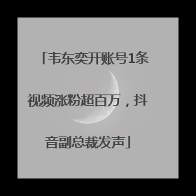 韦东奕开账号1条视频涨粉超百万，抖音副总裁发声
