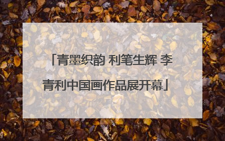 青墨织韵 利笔生辉 李青利中国画作品展开幕
