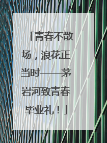青春不散场，浪花正当时——茅岩河致青春毕业礼！