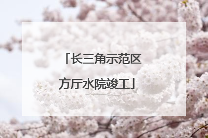长三角示范区方厅水院竣工
