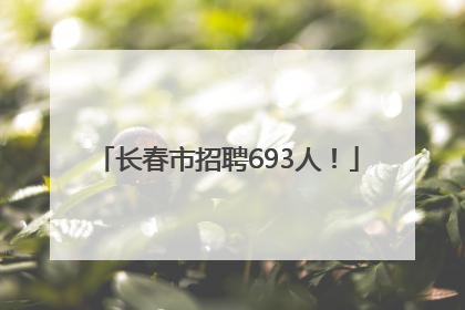 长春市招聘693人！