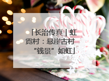 长治传真｜虹霓村：悬崖古村“钱景”如虹
