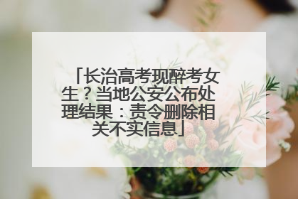 长治高考现醉考女生？当地公安公布处理结果：责令删除相关不实信息