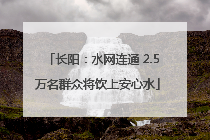 长阳：水网连通 2.5万名群众将饮上安心水