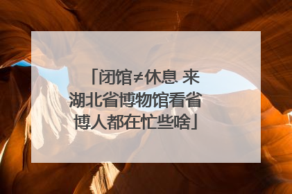 闭馆≠休息 来湖北省博物馆看省博人都在忙些啥