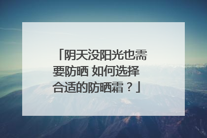阴天没阳光也需要防晒 如何选择合适的防晒霜？