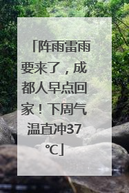 阵雨雷雨要来了，成都人早点回家！下周气温直冲37℃