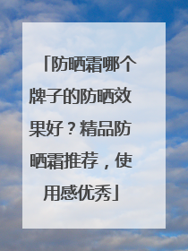 防晒霜哪个牌子的防晒效果好？精品防晒霜推荐，使用感优秀
