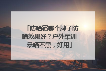 防晒霜哪个牌子防晒效果好？户外军训暴晒不黑，好用