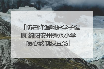 防暑降温呵护学子健康 绵阳安州秀水小学暖心熬制绿豆汤