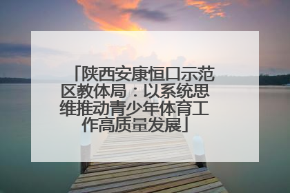 陕西安康恒口示范区教体局：以系统思维推动青少年体育工作高质量发展