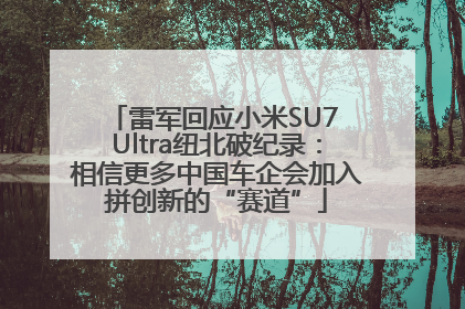 雷军回应小米SU7 Ultra纽北破纪录：相信更多中国车企会加入拼创新的“赛道”