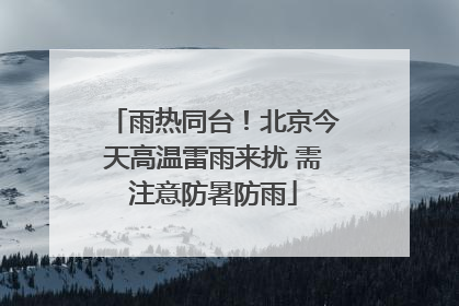 雨热同台！北京今天高温雷雨来扰 需注意防暑防雨