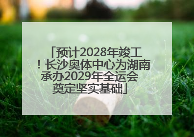 预计2028年竣工！长沙奥体中心为湖南承办2029年全运会奠定坚实基础
