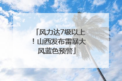 风力达7级以上！山西发布雷暴大风蓝色预警