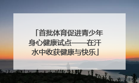 首批体育促进青少年身心健康试点——在汗水中收获健康与快乐