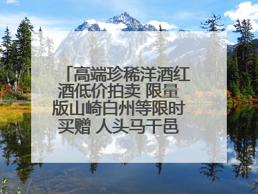 高端珍稀洋酒红酒低价拍卖 限量版山崎白州等限时买赠 人头马干邑1元起拍