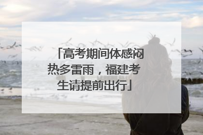 高考期间体感闷热多雷雨，福建考生请提前出行