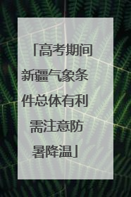 高考期间新疆气象条件总体有利 需注意防暑降温