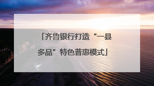 齐鲁银行打造“一县多品”特色普惠模式