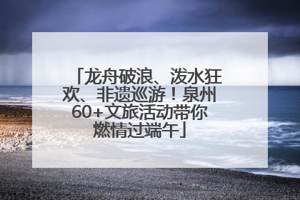 龙舟破浪、泼水狂欢、非遗巡游！泉州60+文旅活动带你燃情过端午