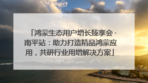 鸿蒙生态用户增长臻享会 · 南平站：助力打造精品鸿蒙应用，共研行业用增解决方案