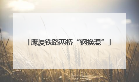 鹰厦铁路两桥“钢换混”